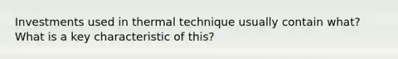 Investments used in thermal technique usually contain what? What is a key characteristic of this?