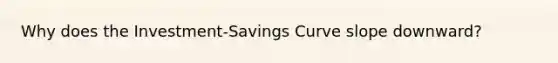 Why does the Investment-Savings Curve slope downward?