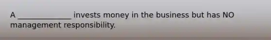 A ______________ invests money in the business but has NO management responsibility.