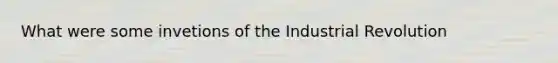 What were some invetions of the Industrial Revolution