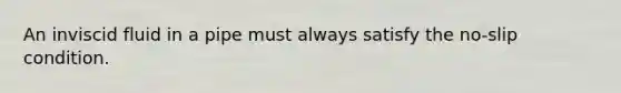 An inviscid fluid in a pipe must always satisfy the no-slip condition.