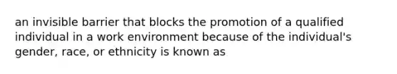 an invisible barrier that blocks the promotion of a qualified individual in a work environment because of the individual's gender, race, or ethnicity is known as