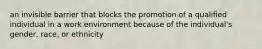 an invisible barrier that blocks the promotion of a qualified individual in a work environment because of the individual's gender, race, or ethnicity