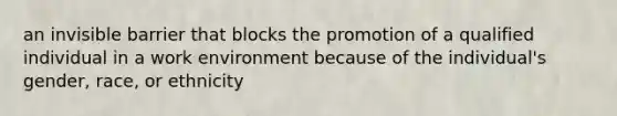 an invisible barrier that blocks the promotion of a qualified individual in a work environment because of the individual's gender, race, or ethnicity