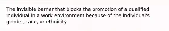 The invisible barrier that blocks the promotion of a qualified individual in a work environment because of the individual's gender, race, or ethnicity