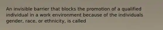 An invisible barrier that blocks the promotion of a qualified individual in a work environment because of the individuals gender, race, or ethnicity, is called