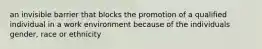 an invisible barrier that blocks the promotion of a qualified individual in a work environment because of the individuals gender, race or ethnicity