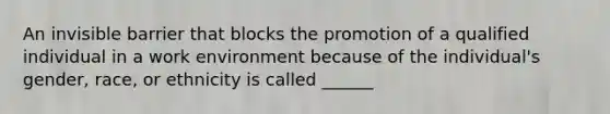 An invisible barrier that blocks the promotion of a qualified individual in a work environment because of the individual's gender, race, or ethnicity is called ______