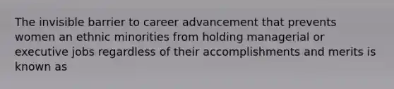 The invisible barrier to career advancement that prevents women an ethnic minorities from holding managerial or executive jobs regardless of their accomplishments and merits is known as