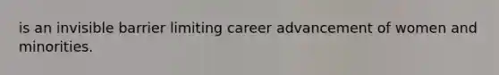 is an invisible barrier limiting career advancement of women and minorities.