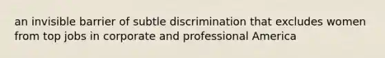 an invisible barrier of subtle discrimination that excludes women from top jobs in corporate and professional America