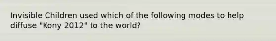 Invisible Children used which of the following modes to help diffuse "Kony 2012" to the world?