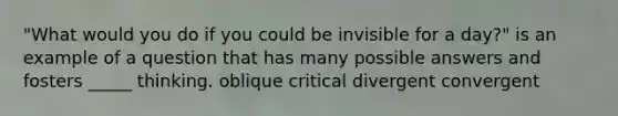 "What would you do if you could be invisible for a day?" is an example of a question that has many possible answers and fosters _____ thinking. oblique critical divergent convergent