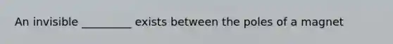An invisible _________ exists between the poles of a magnet