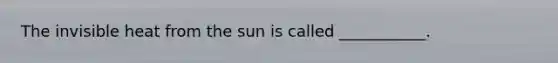 The invisible heat from the sun is called ___________.