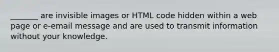 _______ are invisible images or HTML code hidden within a web page or e-email message and are used to transmit information without your knowledge.