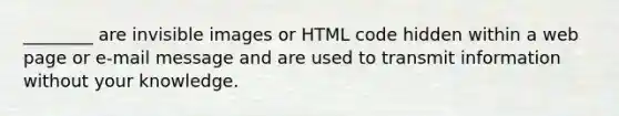 ________ are invisible images or HTML code hidden within a web page or e-mail message and are used to transmit information without your knowledge.