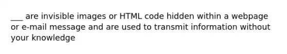 ___ are invisible images or HTML code hidden within a webpage or e-mail message and are used to transmit information without your knowledge