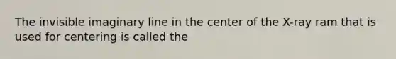 The invisible imaginary line in the center of the X-ray ram that is used for centering is called the