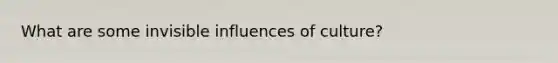 What are some invisible influences of culture?