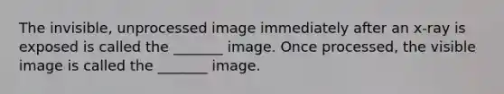 The invisible, unprocessed image immediately after an x-ray is exposed is called the _______ image. Once processed, the visible image is called the _______ image.