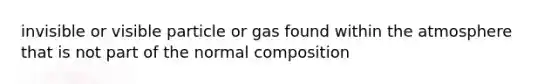 invisible or visible particle or gas found within the atmosphere that is not part of the normal composition