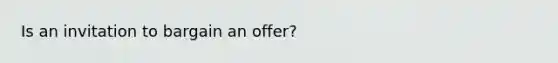 Is an invitation to bargain an offer?