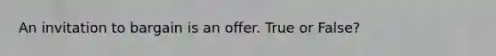 An invitation to bargain is an offer. True or False?