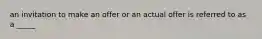 an invitation to make an offer or an actual offer is referred to as a _____