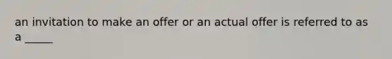 an invitation to make an offer or an actual offer is referred to as a _____