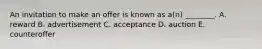 An invitation to make an offer is known as​ a(n) ________. A. reward B. advertisement C. acceptance D. auction E. counteroffer