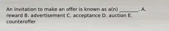 An invitation to make an offer is known as​ a(n) ________. A. reward B. advertisement C. acceptance D. auction E. counteroffer