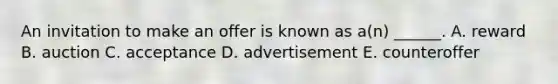 An invitation to make an offer is known as a(n) ______. A. reward B. auction C. acceptance D. advertisement E. counteroffer