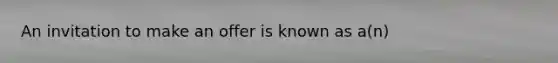 An invitation to make an offer is known as a(n)