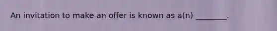 An invitation to make an offer is known as​ a(n) ________.
