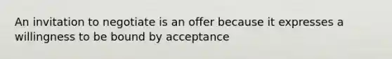 An invitation to negotiate is an offer because it expresses a willingness to be bound by acceptance