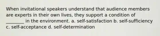 When invitational speakers understand that audience members are experts in their own lives, they support a condition of ________ in the environment. a. self-satisfaction b. self-sufficiency c. self-acceptance d. self-determination