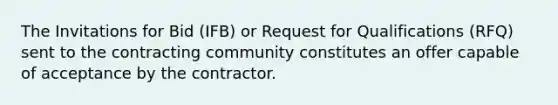 The Invitations for Bid (IFB) or Request for Qualifications (RFQ) sent to the contracting community constitutes an offer capable of acceptance by the contractor.