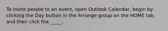 To invite people to an event, open Outlook Calendar, begin by clicking the Day button in the Arrange group on the HOME tab, and then click the _____.