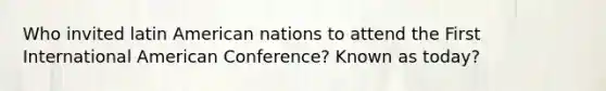 Who invited latin American nations to attend the First International American Conference? Known as today?