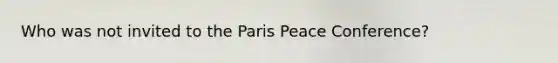 Who was not invited to the Paris Peace Conference?