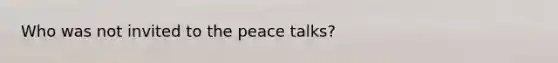 Who was not invited to the peace talks?