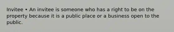 Invitee • An invitee is someone who has a right to be on the property because it is a public place or a business open to the public.