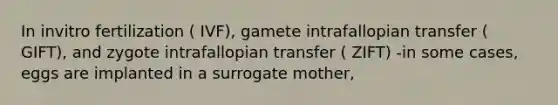 In invitro fertilization ( IVF), gamete intrafallopian transfer ( GIFT), and zygote intrafallopian transfer ( ZIFT) -in some cases, eggs are implanted in a surrogate mother,