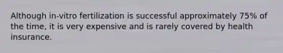 ​Although in-vitro fertilization is successful approximately 75% of the time, it is very expensive and is rarely covered by health insurance.