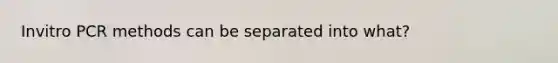 Invitro PCR methods can be separated into what?