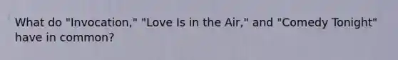 What do "Invocation," "Love Is in the Air," and "Comedy Tonight" have in common?