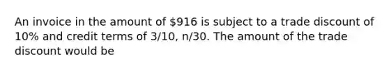 An invoice in the amount of 916 is subject to a trade discount of 10% and credit terms of 3/10, n/30. The amount of the trade discount would be