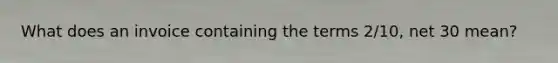 What does an invoice containing the terms 2/10, net 30 mean?