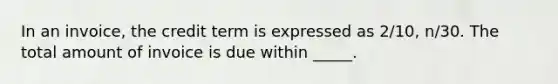 In an invoice, the credit term is expressed as 2/10, n/30. The total amount of invoice is due within _____.